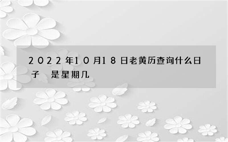 2022年10月18日老黄历查询什么日子 是星期几